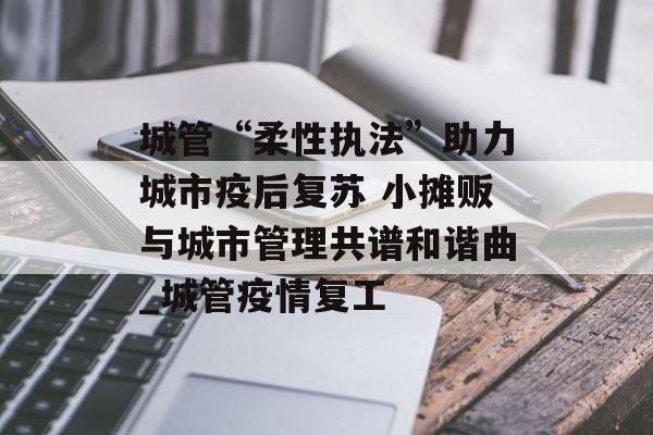 城管“柔性执法”助力城市疫后复苏 小摊贩与城市管理共谱和谐曲_城管疫情复工