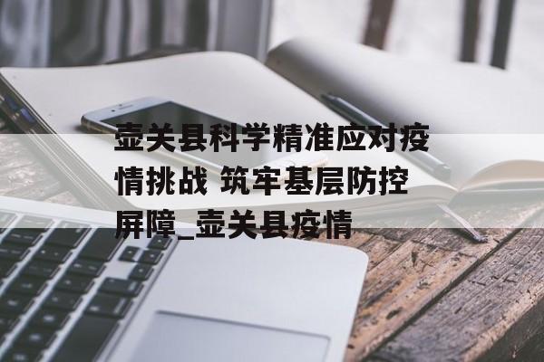 壶关县科学精准应对疫情挑战 筑牢基层防控屏障_壶关县疫情