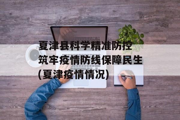 夏津县科学精准防控 筑牢疫情防线保障民生(夏津疫情情况)