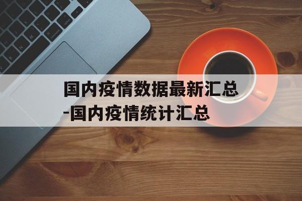 国内疫情数据最新汇总-国内疫情统计汇总
