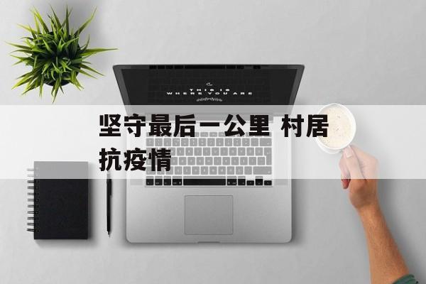 坚守最后一公里 村居抗疫情