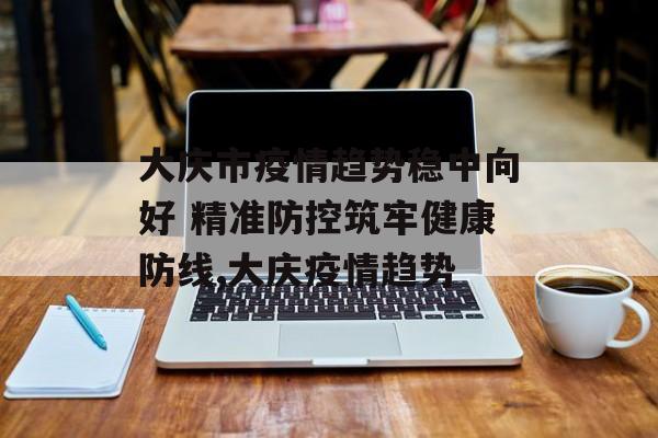 大庆市疫情趋势稳中向好 精准防控筑牢健康防线,大庆疫情趋势