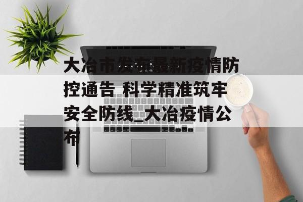 大冶市发布最新疫情防控通告 科学精准筑牢安全防线_大冶疫情公布