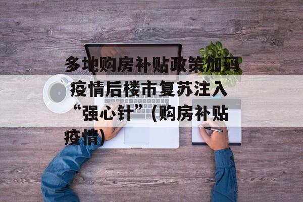 多地购房补贴政策加码 疫情后楼市复苏注入“强心针”(购房补贴疫情)