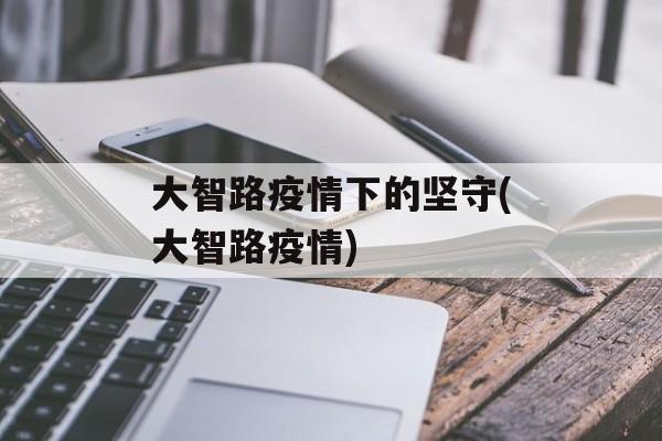 大智路疫情下的坚守(大智路疫情)
