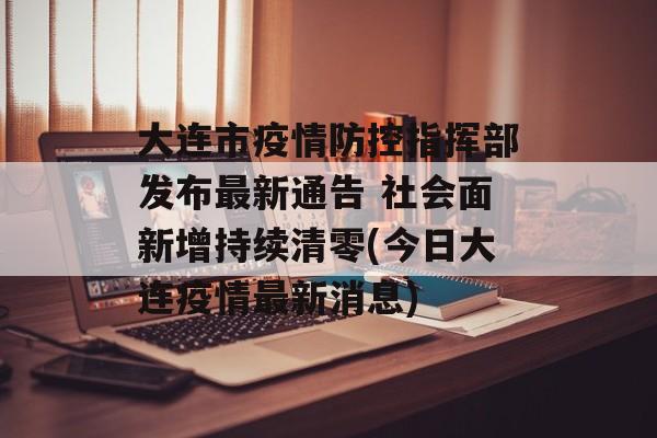 大连市疫情防控指挥部发布最新通告 社会面新增持续清零(今日大连疫情最新消息)