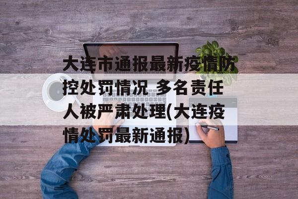 大连市通报最新疫情防控处罚情况 多名责任人被严肃处理(大连疫情处罚最新通报)