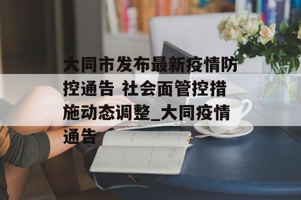 大同市发布最新疫情防控通告 社会面管控措施动态调整_大同疫情通告