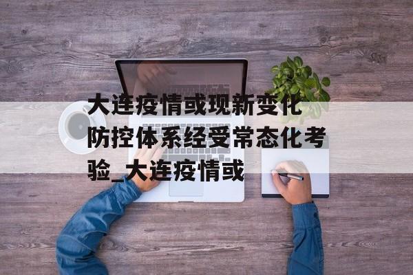 大连疫情或现新变化 防控体系经受常态化考验_大连疫情或