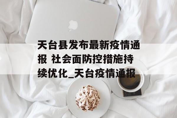 天台县发布最新疫情通报 社会面防控措施持续优化_天台疫情通报