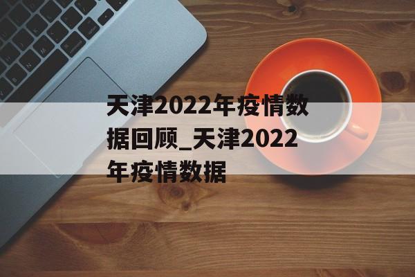 天津2022年疫情数据回顾_天津2022年疫情数据