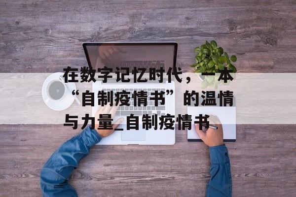 在数字记忆时代，一本“自制疫情书”的温情与力量_自制疫情书