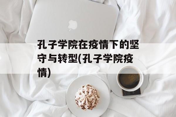 孔子学院在疫情下的坚守与转型(孔子学院疫情)