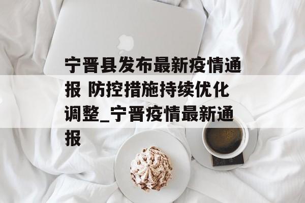 宁晋县发布最新疫情通报 防控措施持续优化调整_宁晋疫情最新通报