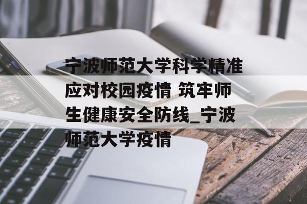 宁波师范大学科学精准应对校园疫情 筑牢师生健康安全防线_宁波师范大学疫情