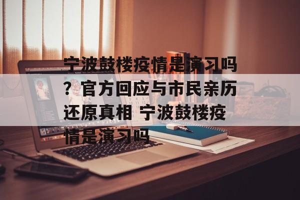 宁波鼓楼疫情是演习吗？官方回应与市民亲历还原真相 宁波鼓楼疫情是演习吗