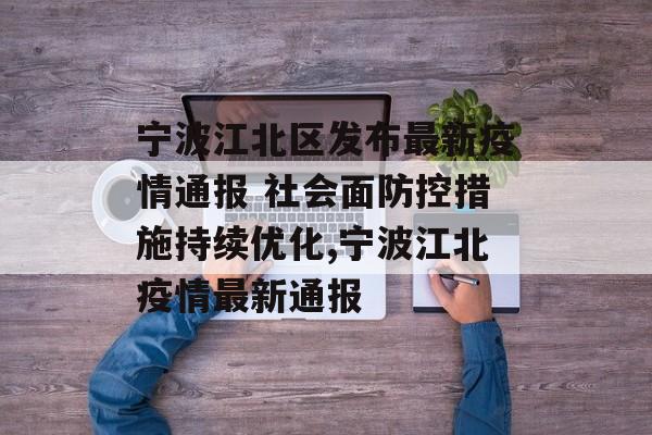 宁波江北区发布最新疫情通报 社会面防控措施持续优化,宁波江北疫情最新通报