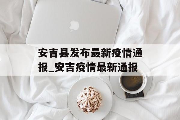 安吉县发布最新疫情通报_安吉疫情最新通报