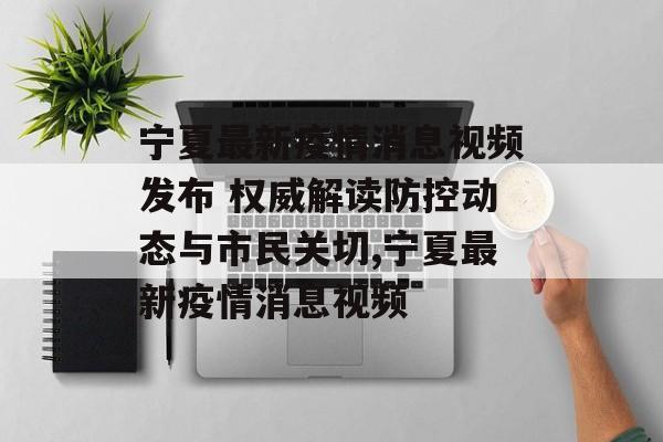 宁夏最新疫情消息视频发布 权威解读防控动态与市民关切,宁夏最新疫情消息视频