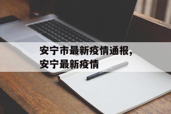 安宁市最新疫情通报,安宁最新疫情