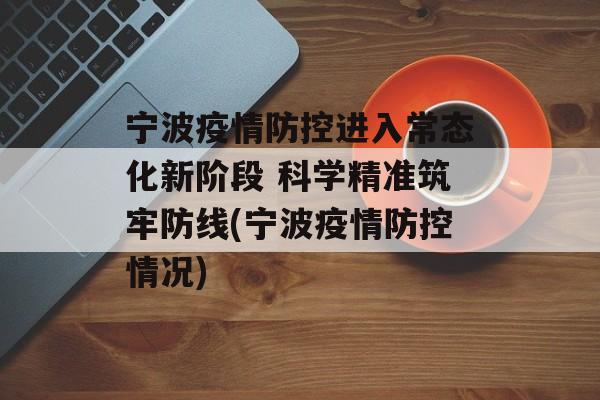 宁波疫情防控进入常态化新阶段 科学精准筑牢防线(宁波疫情防控情况)