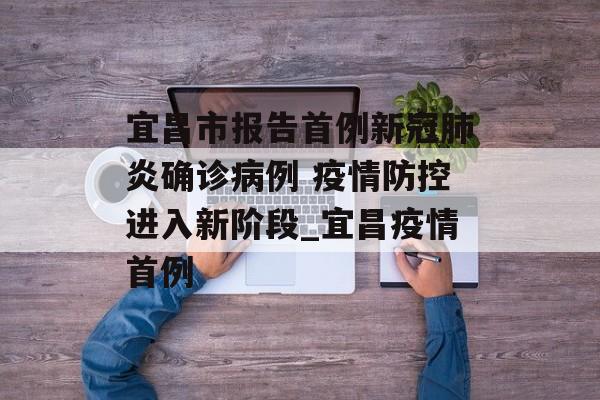 宜昌市报告首例新冠肺炎确诊病例 疫情防控进入新阶段_宜昌疫情首例