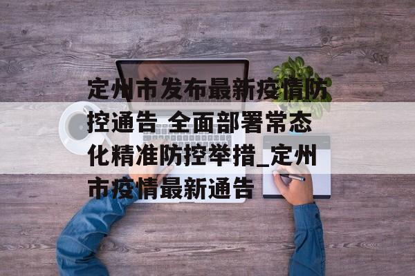定州市发布最新疫情防控通告 全面部署常态化精准防控举措_定州市疫情最新通告