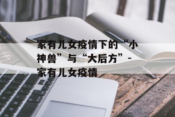 家有儿女疫情下的“小神兽”与“大后方”-家有儿女疫情