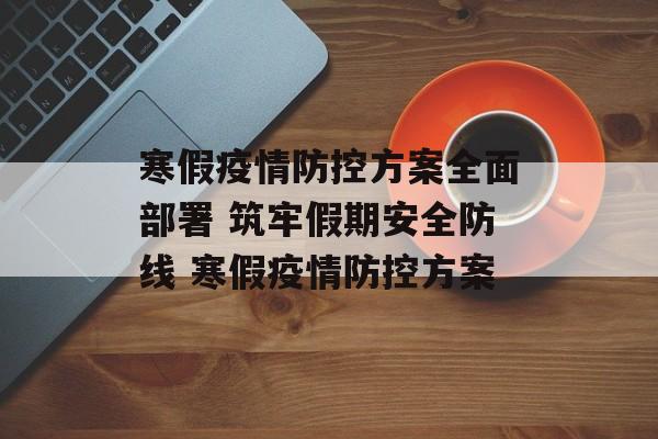 寒假疫情防控方案全面部署 筑牢假期安全防线 寒假疫情防控方案