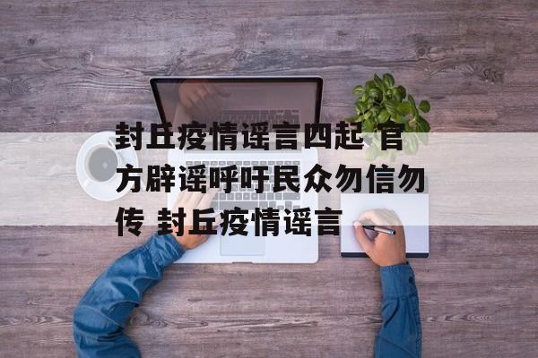 封丘疫情谣言四起 官方辟谣呼吁民众勿信勿传 封丘疫情谣言