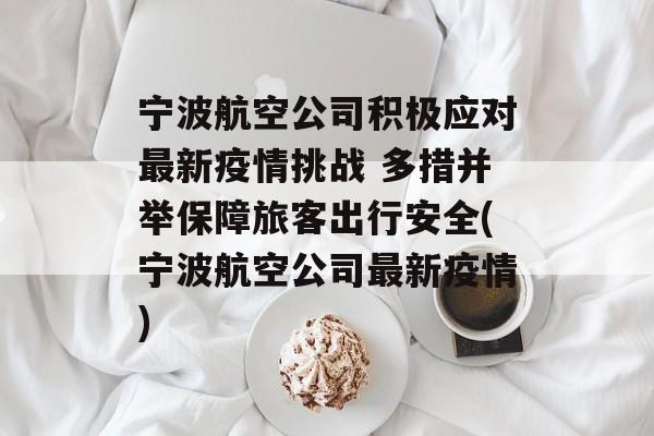 宁波航空公司积极应对最新疫情挑战 多措并举保障旅客出行安全(宁波航空公司最新疫情)