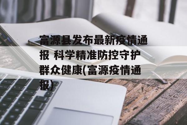 富源县发布最新疫情通报 科学精准防控守护群众健康(富源疫情通报)