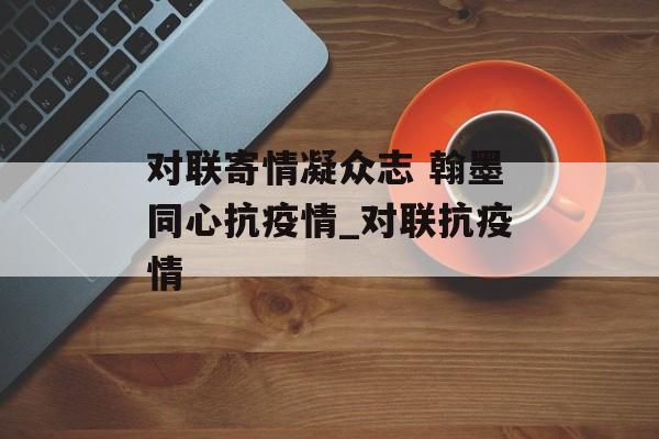 对联寄情凝众志 翰墨同心抗疫情_对联抗疫情