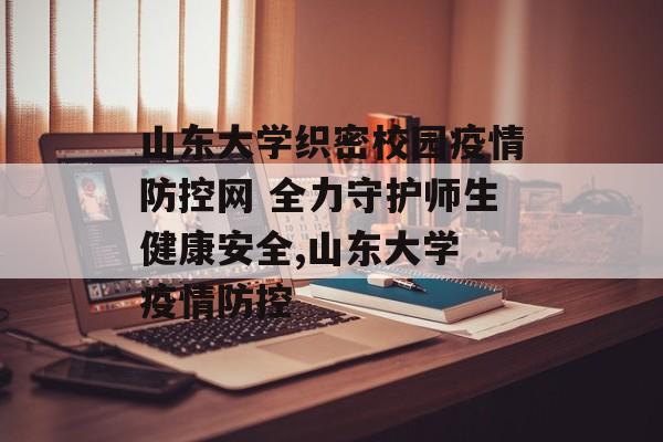 山东大学织密校园疫情防控网 全力守护师生健康安全,山东大学 疫情防控