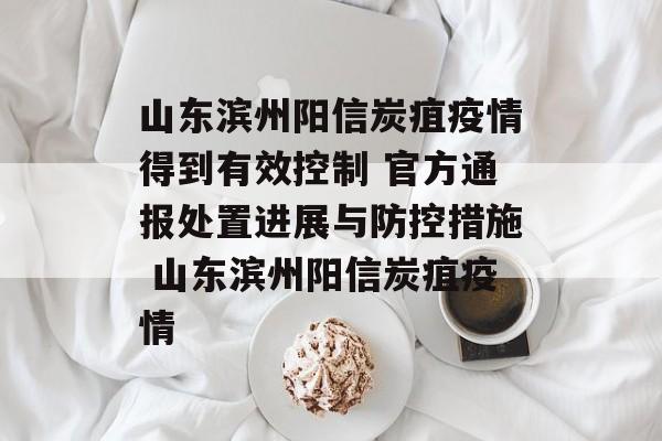 山东滨州阳信炭疽疫情得到有效控制 官方通报处置进展与防控措施 山东滨州阳信炭疽疫情