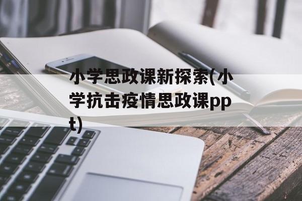 小学思政课新探索(小学抗击疫情思政课ppt)