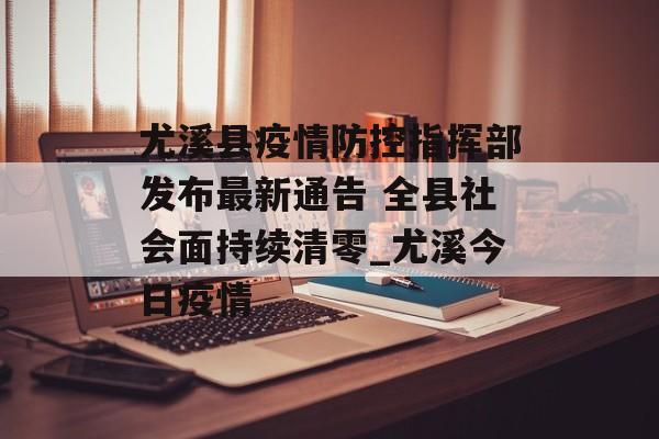 尤溪县疫情防控指挥部发布最新通告 全县社会面持续清零_尤溪今日疫情