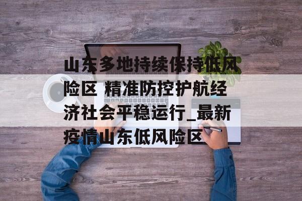 山东多地持续保持低风险区 精准防控护航经济社会平稳运行_最新疫情山东低风险区