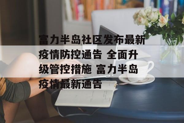 富力半岛社区发布最新疫情防控通告 全面升级管控措施 富力半岛疫情最新通告