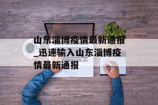 山东淄博疫情最新通报_迅速输入山东淄博疫情最新通报