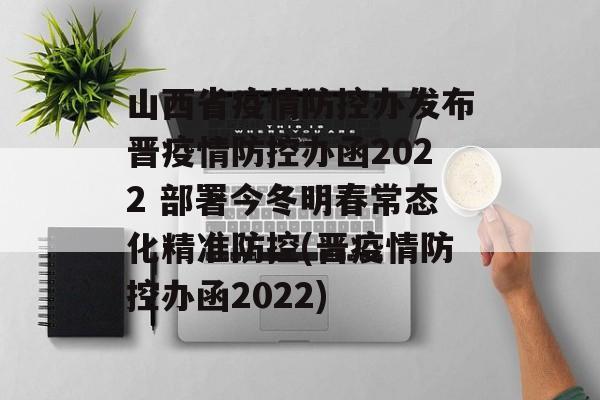 山西省疫情防控办发布晋疫情防控办函2022 部署今冬明春常态化精准防控(晋疫情防控办函2022)