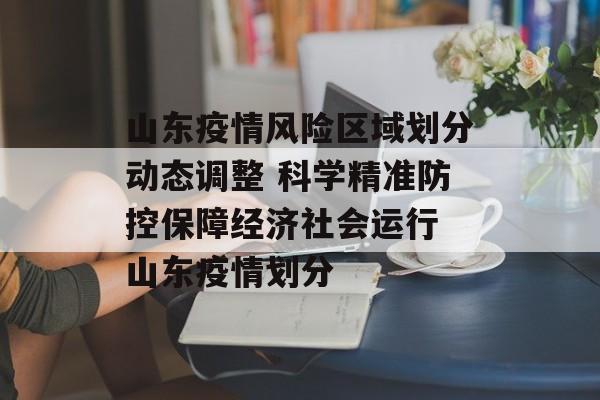山东疫情风险区域划分动态调整 科学精准防控保障经济社会运行 山东疫情划分
