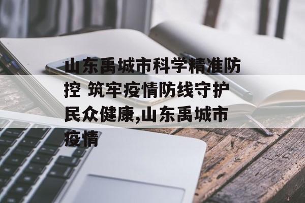 山东禹城市科学精准防控 筑牢疫情防线守护民众健康,山东禹城市疫情