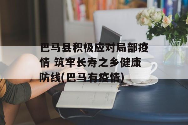 巴马县积极应对局部疫情 筑牢长寿之乡健康防线(巴马有疫情)