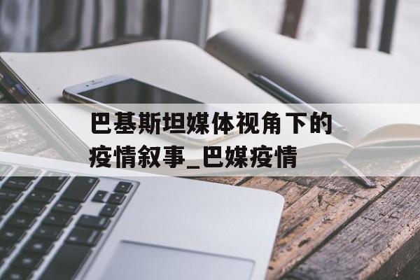 巴基斯坦媒体视角下的疫情叙事_巴媒疫情
