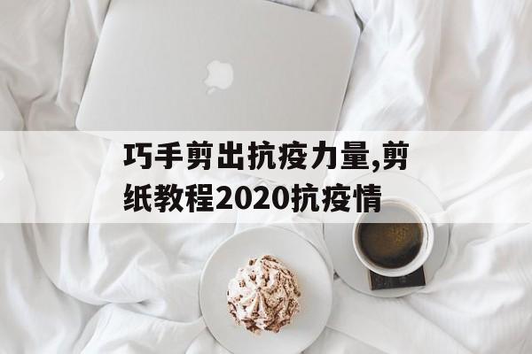 巧手剪出抗疫力量,剪纸教程2020抗疫情