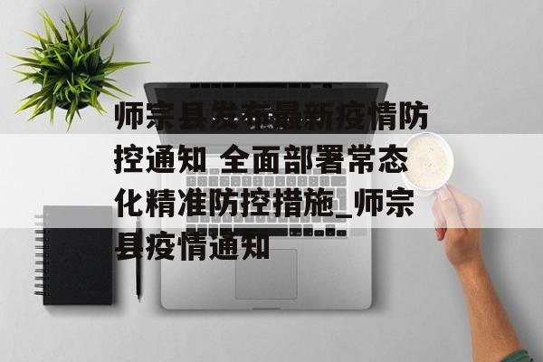 师宗县发布最新疫情防控通知 全面部署常态化精准防控措施_师宗县疫情通知