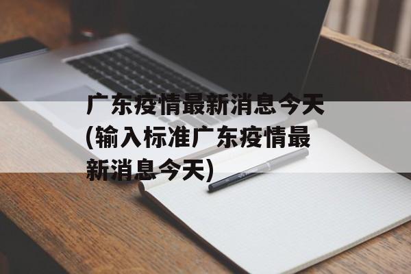 广东疫情最新消息今天(输入标准广东疫情最新消息今天)
