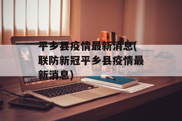 平乡县疫情最新消息(联防新冠平乡县疫情最新消息)