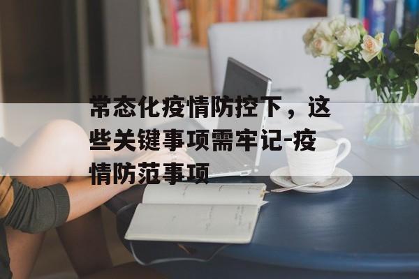 常态化疫情防控下，这些关键事项需牢记-疫情防范事项